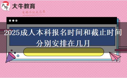 2025成人本科報名時間和截止時間分別安排在幾月