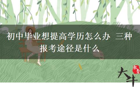 初中畢業(yè)想提高學(xué)歷怎么辦 三種報(bào)考途徑是什么