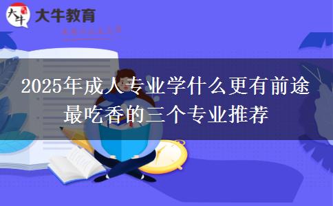 2025年成人專業(yè)學什么更有前途 最吃香的三個專業(yè)推薦