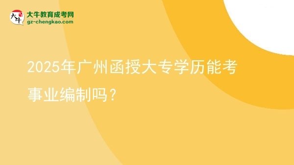 2025年廣州函授大專(zhuān)學(xué)歷能考事業(yè)編制嗎？圖片