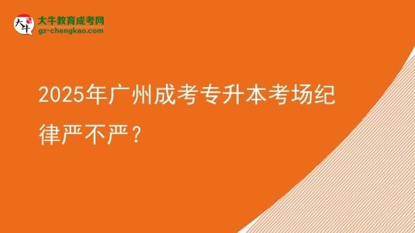 2025年廣州成考專升本考場紀(jì)律嚴(yán)不嚴(yán)？圖片