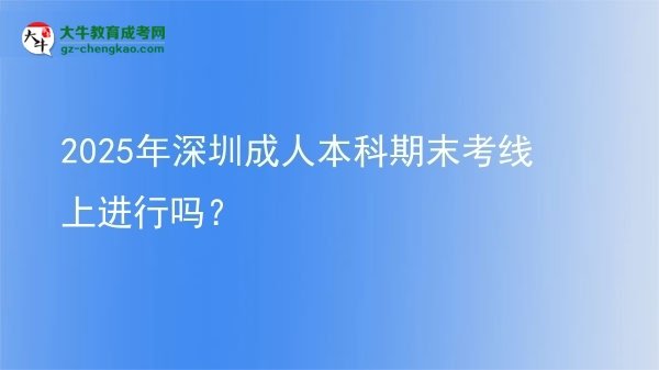 2025年深圳成人本科期末考線上進行嗎？圖片