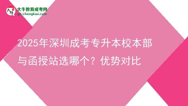 2025年深圳成考專升本校本部與函授站選哪個？優(yōu)勢對比圖片