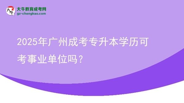 2025年廣州成考專升本學(xué)歷可考事業(yè)單位嗎？圖片