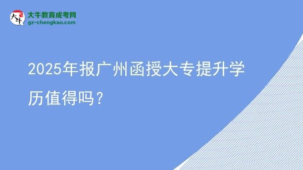 2025年報(bào)廣州函授大專(zhuān)提升學(xué)歷值得嗎？圖片