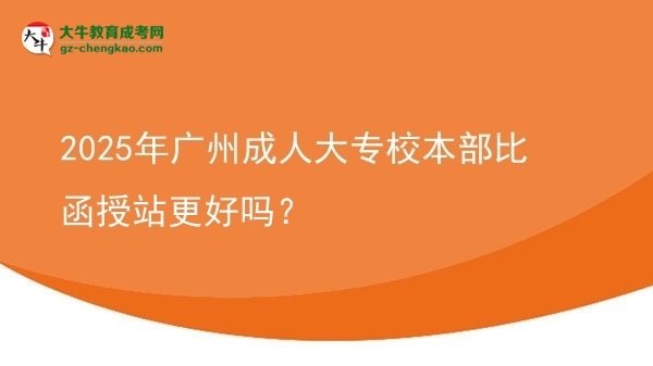 2025年廣州成人大專校本部比函授站更好嗎？圖片