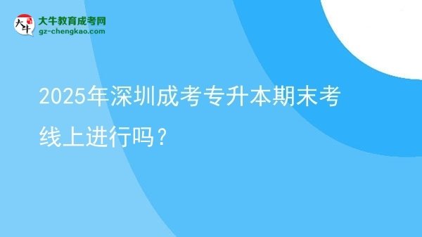 2025年深圳成考專升本期末考線上進行嗎？圖片