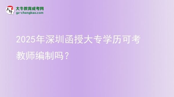2025年深圳函授大專學(xué)歷可考教師編制嗎？圖片