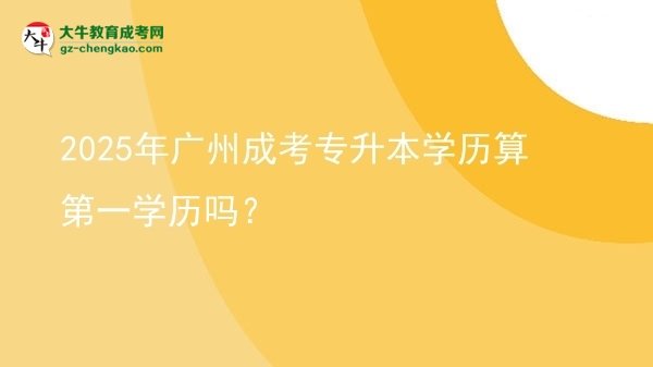 2025年廣州成考專升本學(xué)歷算第一學(xué)歷嗎？圖片