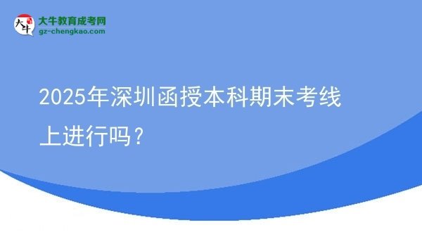 2025年深圳函授本科期末考線上進(jìn)行嗎？圖片