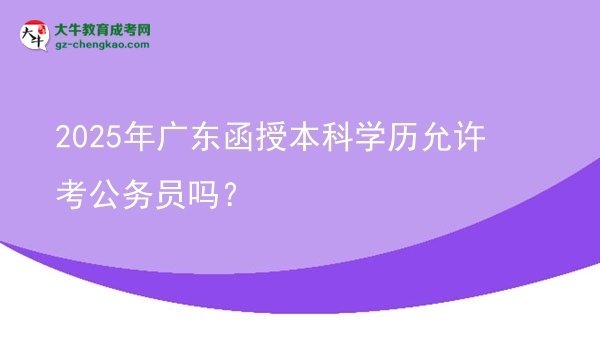 2025年廣東函授本科學(xué)歷允許考公務(wù)員嗎？圖片
