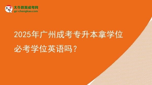 2025年廣州成考專升本拿學(xué)位必考學(xué)位英語嗎？圖片