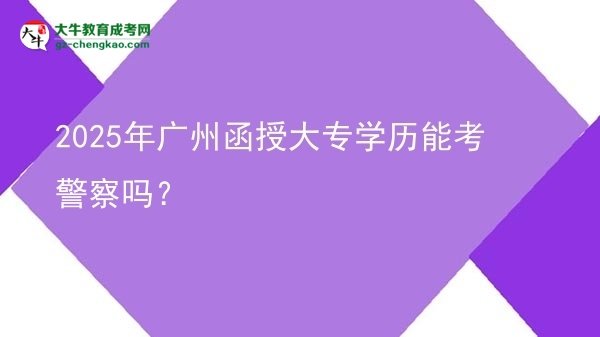 2025年廣州函授大專學(xué)歷能考警察嗎？圖片