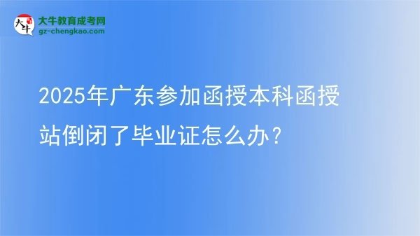 2025年廣東參加函授本科函授站倒閉了畢業(yè)證怎么辦？圖片