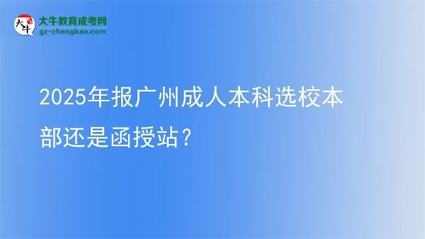 2025年報廣州成人本科選校本部還是函授站？圖片