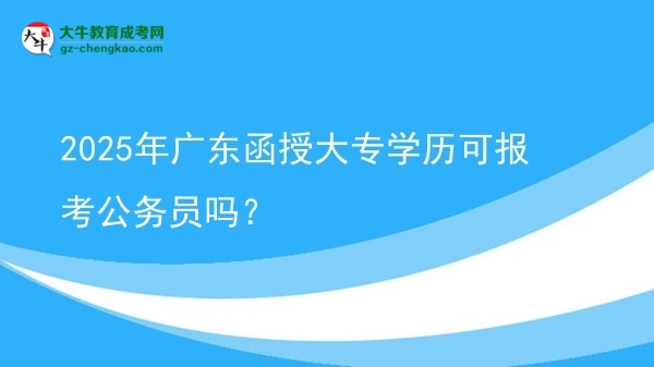 2025年廣東函授大專學歷可報考公務員嗎？圖片