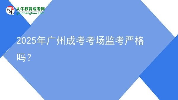 2025年廣州成考考場監(jiān)考嚴(yán)格嗎？圖片