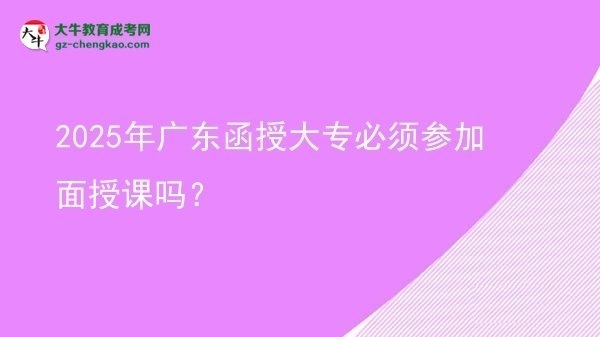2025年廣東函授大專必須參加面授課嗎？圖片
