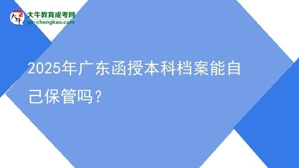 2025年廣東函授本科檔案能自己保管嗎？圖片