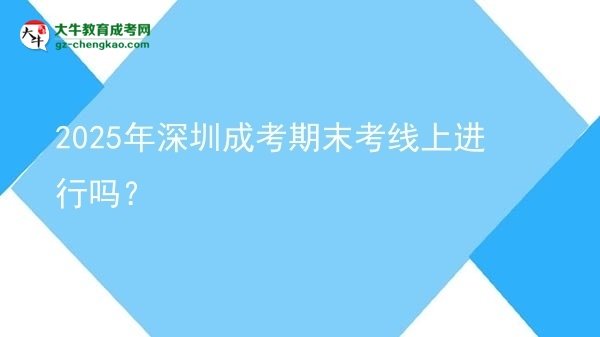 2025年深圳成考期末考線上進(jìn)行嗎？圖片