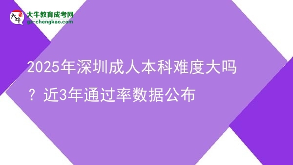 2025年深圳成人本科難度大嗎？近3年通過率數(shù)據(jù)公布圖片
