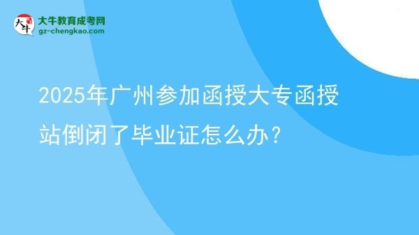 2025年廣州參加函授大專函授站倒閉了畢業(yè)證怎么辦？圖片