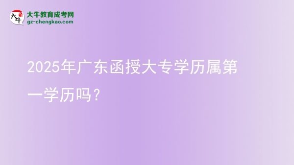 2025年廣東函授大專學歷屬第一學歷嗎？圖片