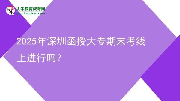 2025年深圳函授大專期末考線上進(jìn)行嗎？圖片