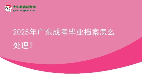 2025年廣東成考畢業(yè)檔案怎么處理？圖片