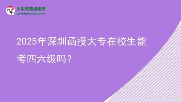 2025年深圳函授大專在校生能考四六級嗎？圖片