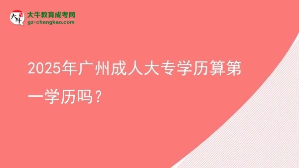 【圖文】2025年廣州成人大專(zhuān)學(xué)歷算第一學(xué)歷嗎？