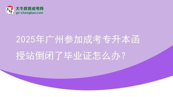 2025年廣州參加成考專升本函授站倒閉了畢業(yè)證怎么辦？圖片