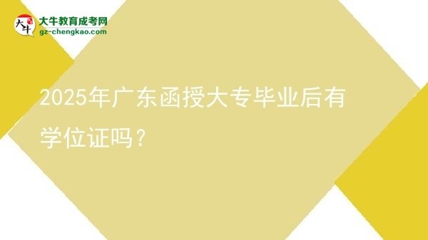 2025年廣東函授大專畢業(yè)后有學(xué)位證嗎？圖片
