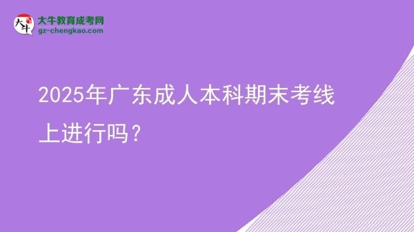 2025年廣東成人本科期末考線上進行嗎？圖片