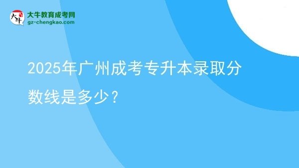 2025年廣州成考專升本錄取分數(shù)線是多少？圖片