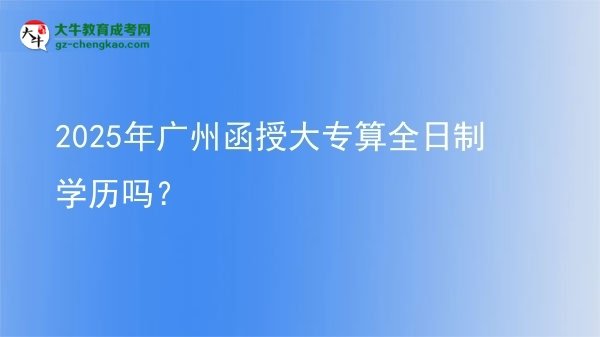 2025年廣州函授大專(zhuān)算全日制學(xué)歷嗎？圖片