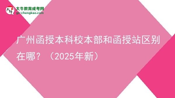 廣州函授本科校本部和函授站區(qū)別在哪？（2025年新）圖片