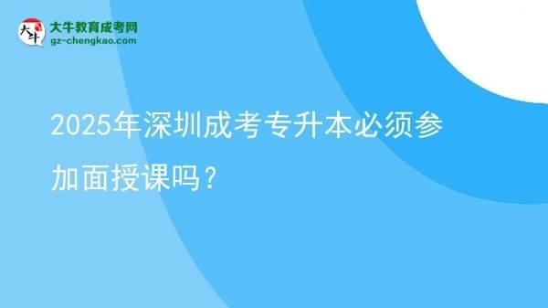 2025年深圳成考專升本必須參加面授課嗎？圖片