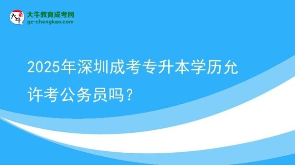 2025年深圳成考專升本學(xué)歷允許考公務(wù)員嗎？圖片