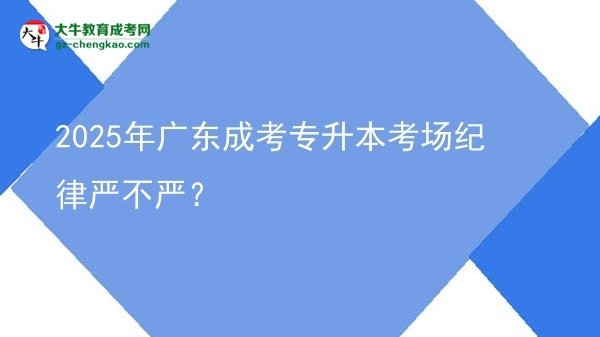 2025年廣東成考專升本考場紀(jì)律嚴(yán)不嚴(yán)？圖片
