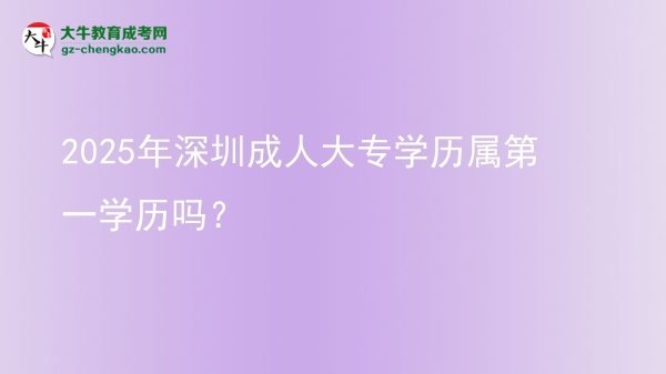2025年深圳成人大專學(xué)歷屬第一學(xué)歷嗎？圖片