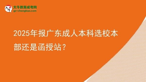 2025年報(bào)廣東成人本科選校本部還是函授站？圖片