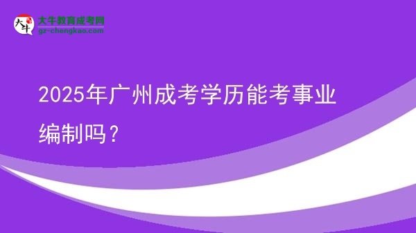 2025年廣州成考學(xué)歷能考事業(yè)編制嗎？圖片