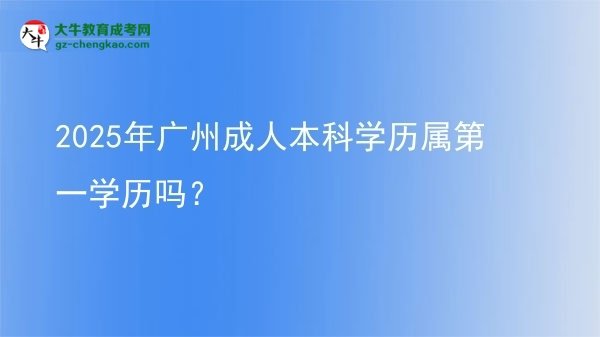 2025年廣州成人本科學(xué)歷屬第一學(xué)歷嗎？圖片