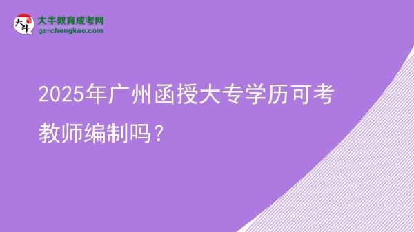 2025年廣州函授大專學歷可考教師編制嗎？圖片