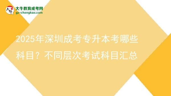 2025年深圳成考專升本考哪些科目？不同層次考試科目匯總圖片