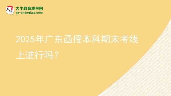 2025年廣東函授本科期末考線上進(jìn)行嗎？圖片
