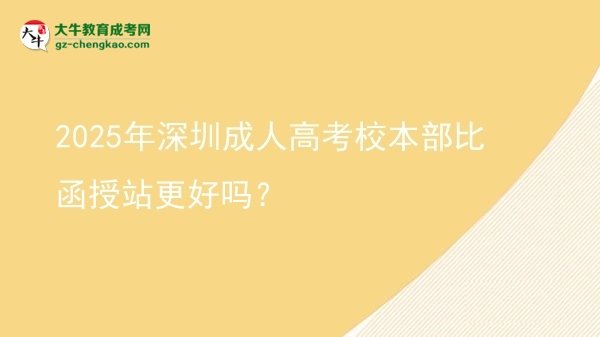 2025年深圳成人高考校本部比函授站更好嗎？圖片