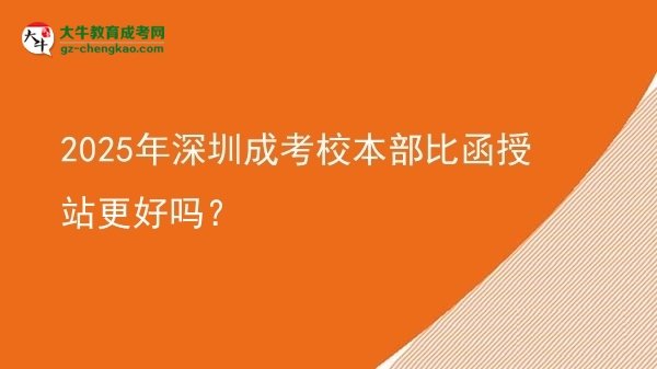 2025年深圳成考校本部比函授站更好嗎？圖片