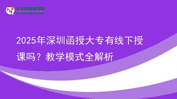 2025年深圳函授大專有線下授課嗎？教學(xué)模式全解析圖片